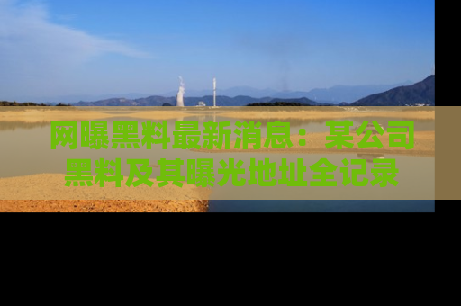 网曝黑料最新消息：某公司黑料及其曝光地址全记录