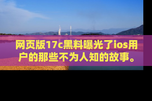 网页版17c黑料曝光了ios用户的那些不为人知的故事。