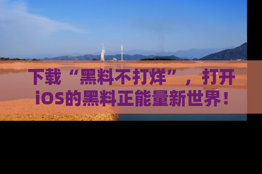 下载“黑料不打烊”，打开iOS的黑料正能量新世界！