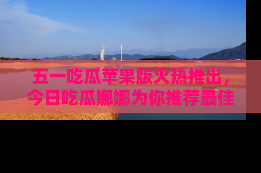 五一吃瓜苹果版火热推出，今日吃瓜娜娜为你推荐最佳美食！