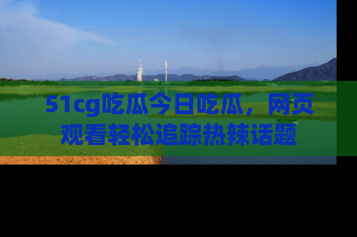 51cg吃瓜今日吃瓜，网页观看轻松追踪热辣话题