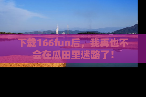 下载166fun后，我再也不会在瓜田里迷路了！