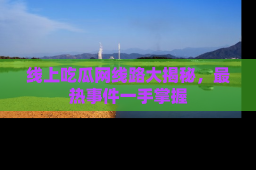 线上吃瓜网线路大揭秘，最热事件一手掌握