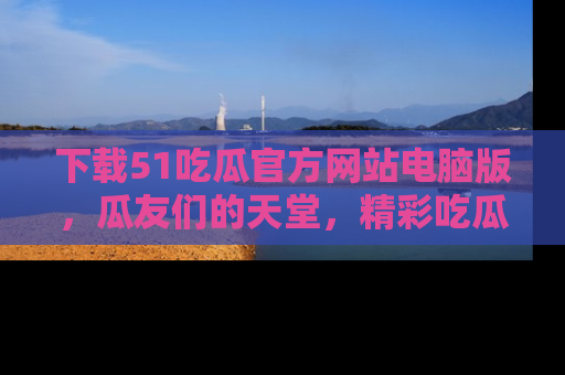 下载51吃瓜官方网站电脑版，瓜友们的天堂，精彩吃瓜故事不容错过！