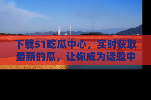 下载51吃瓜中心，实时获取最新的瓜，让你成为话题中心的焦点！