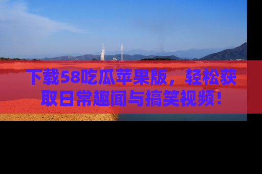 下载58吃瓜苹果版，轻松获取日常趣闻与搞笑视频！