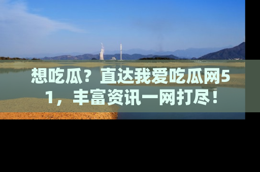 想吃瓜？直达我爱吃瓜网51，丰富资讯一网打尽！