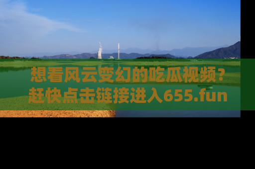 想看风云变幻的吃瓜视频？赶快点击链接进入655.fun吧！