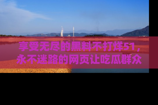 享受无尽的黑料不打烊51，永不迷路的网页让吃瓜群众尽情围观