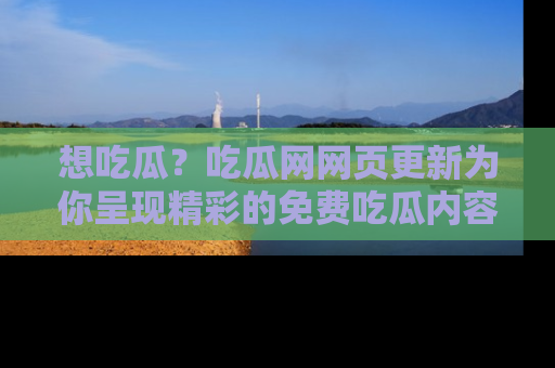 想吃瓜？吃瓜网网页更新为你呈现精彩的免费吃瓜内容！