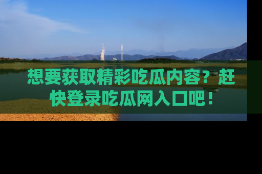 想要获取精彩吃瓜内容?赶快登录吃瓜网入口吧!