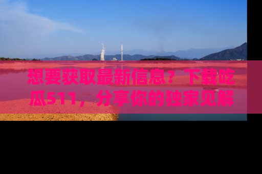 想要获取最新信息?下载吃瓜511,分享你的独家见解!