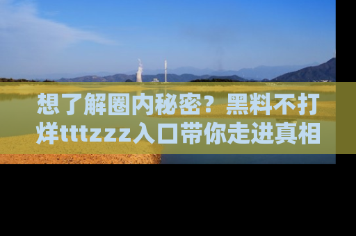 想了解圈内秘密？黑料不打烊tttzzz入口带你走进真相世界，赶紧浏览网址！