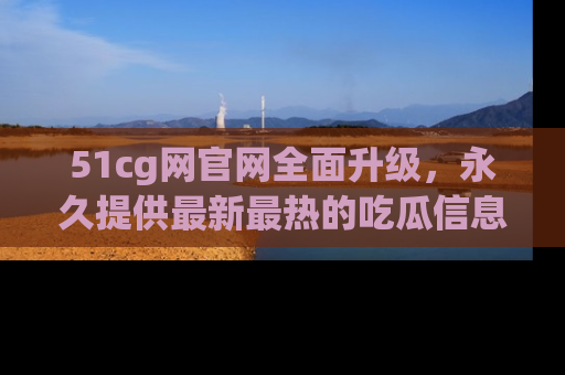 51cg网官网全面升级，永久提供最新最热的吃瓜信息，助你永远走在潮流前端！
