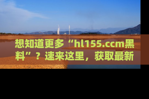 想知道更多“hl155.ccm黑料”?速来这里,获取最新入口和网址,不看可惜哦!