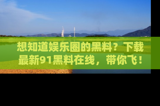 想知道娱乐圈的黑料?下载最新91黑料在线,带你飞!