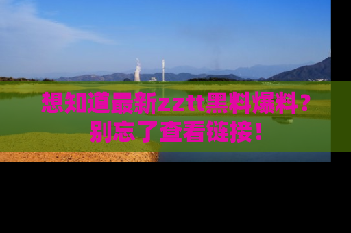 想知道最新zztt黑料爆料?别忘了查看链接!