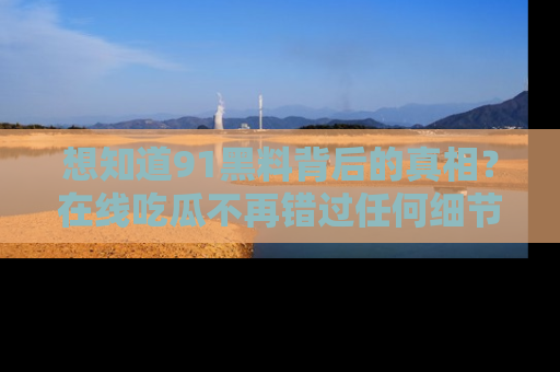 想知道91黑料背后的真相?在线吃瓜不再错过任何细节