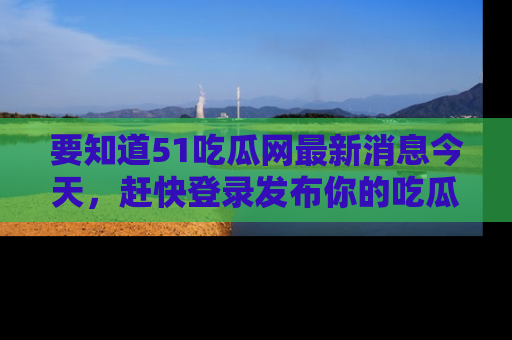 要知道51吃瓜网最新消息今天，赶快登录发布你的吃瓜体验吧！