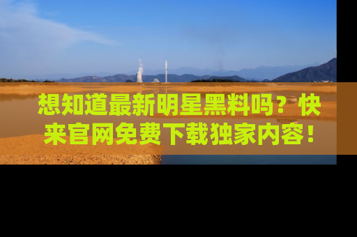 想知道最新明星黑料吗？快来官网免费下载独家内容！