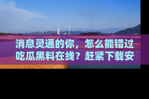 消息灵通的你，怎么能错过吃瓜黑料在线？赶紧下载安装苹果版，瓜果随手可得！