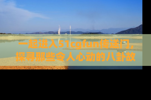 一起进入51cgfun传送门,探寻那些令人心动的八卦故事吧!
