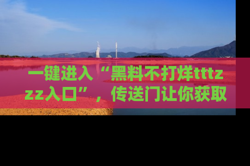 一键进入“黑料不打烊tttzzz入口”，传送门让你获取即时娱乐新闻