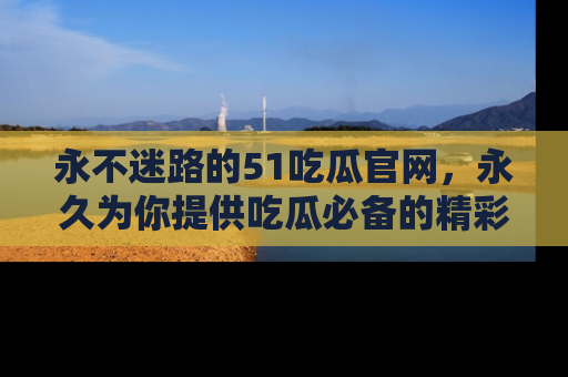永不迷路的51吃瓜官网,永久为你提供吃瓜必备的精彩资讯