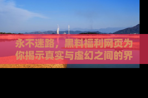 永不迷路,黑料福利网页为你揭示真实与虚幻之间的界限