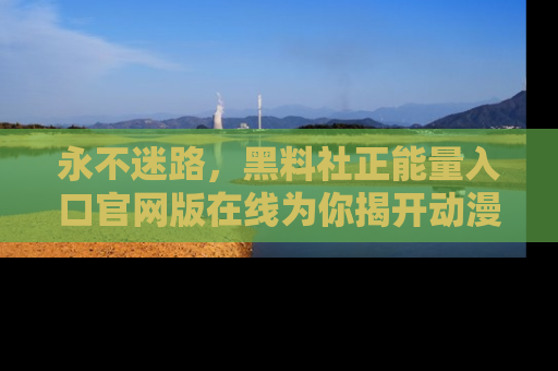 永不迷路,黑料社正能量入口官网版在线为你揭开动漫游戏的神秘面纱