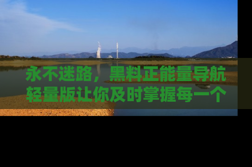 永不迷路,黑料正能量导航轻量版让你及时掌握每一个劲爆消息!