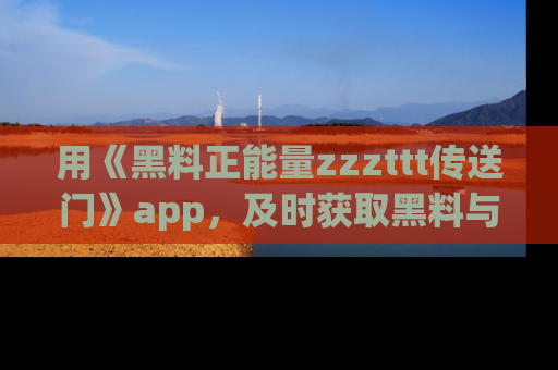 用《黑料正能量zzzttt传送门》app,及时获取黑料与正能量的最新动态