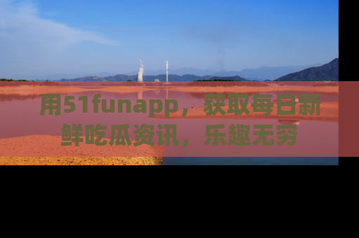 用51funapp，获取每日新鲜吃瓜资讯，乐趣无穷