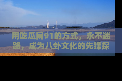 用吃瓜网91的方式,永不迷路,成为八卦文化的先锋探索者