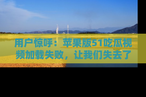 用户惊呼：苹果版51吃瓜视频加载失败，让我们失去了宝贵资源！