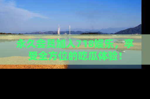 永久会员加入718娱乐，享受全方位的吃瓜体验！
