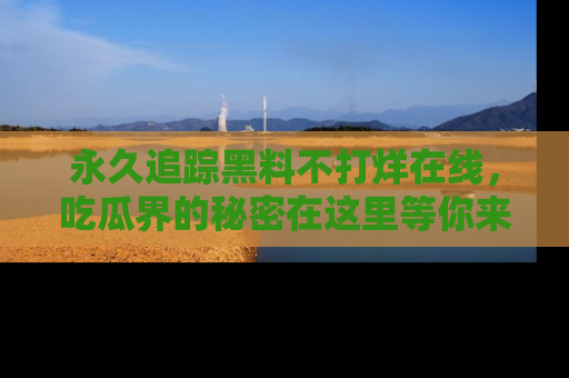 永久追踪黑料不打烊在线，吃瓜界的秘密在这里等你来发现！