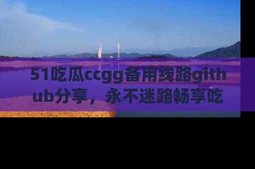 51吃瓜ccgg备用线路github分享，永不迷路畅享吃瓜乐趣