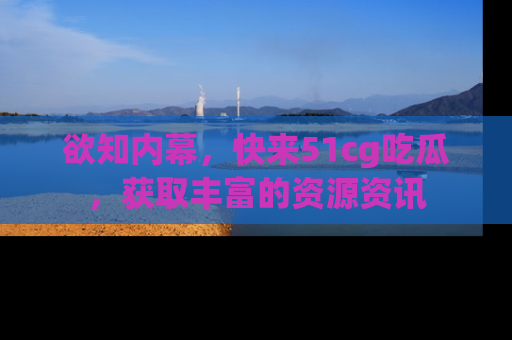 欲知内幕,快来51cg吃瓜,获取丰富的资源资讯