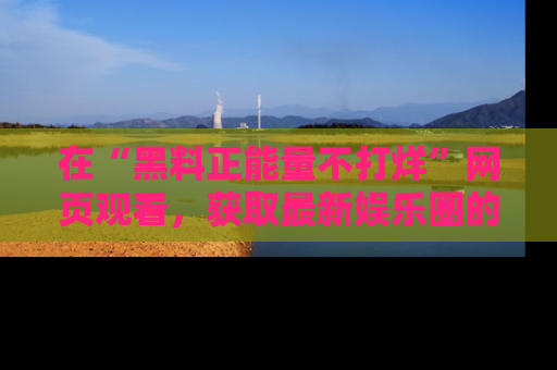 在“黑料正能量不打烊”网页观看，获取最新娱乐圈的正能量与黑料揭秘！