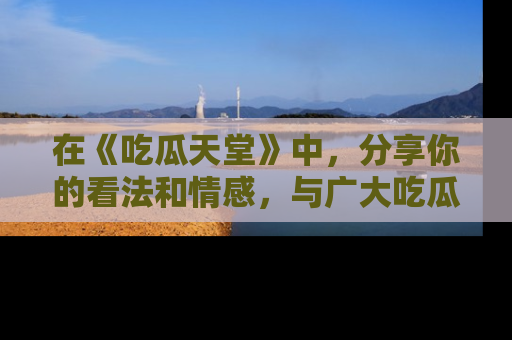 在《吃瓜天堂》中，分享你的看法和情感，与广大吃瓜群众一同欢笑与思考！