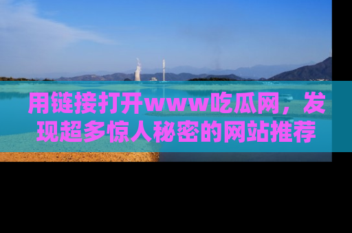 用链接打开www吃瓜网,发现超多惊人秘密的网站推荐!