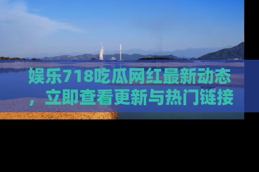 娱乐718吃瓜网红最新动态,立即查看更新与热门链接吧!