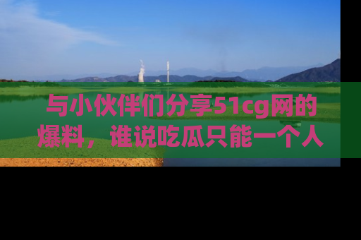 与小伙伴们分享51cg网的爆料,谁说吃瓜只能一个人?