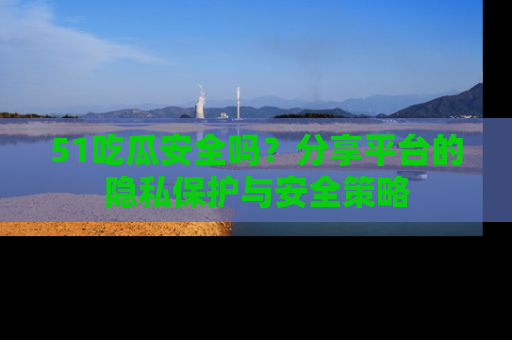 51吃瓜安全吗?分享平台的隐私保护与安全策略