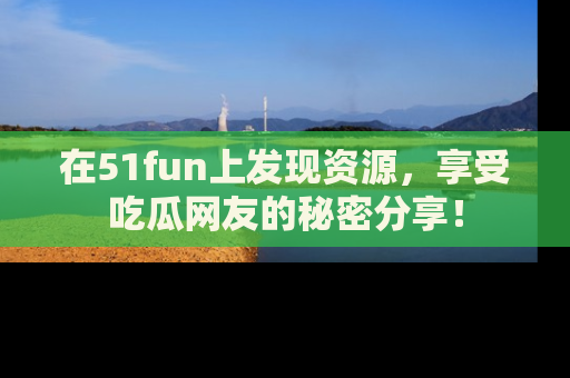 在51fun上发现资源，享受吃瓜网友的秘密分享！