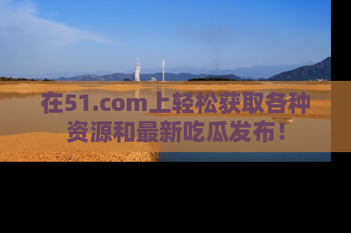 在51.com上轻松获取各种资源和最新吃瓜发布！