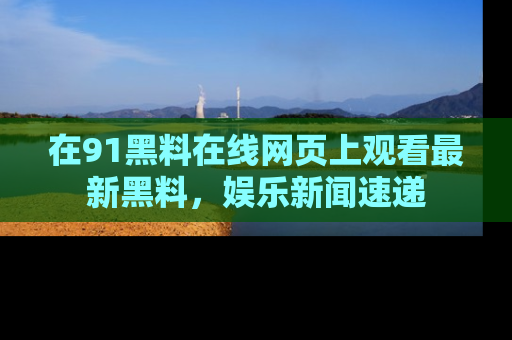 在91黑料在线网页上观看最新黑料，娱乐新闻速递