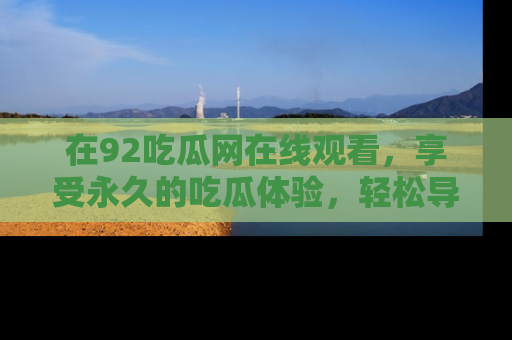 在92吃瓜网在线观看，享受永久的吃瓜体验，轻松导航追踪热门话题！