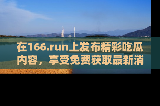 在166.run上发布精彩吃瓜内容，享受免费获取最新消息的乐趣！